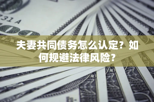 武汉夫妻共同债务怎么认定？如何规避法律风险？