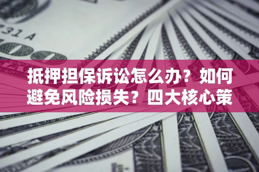 武汉抵押担保诉讼怎么办？如何避免风险损失？四大核心策略全解读