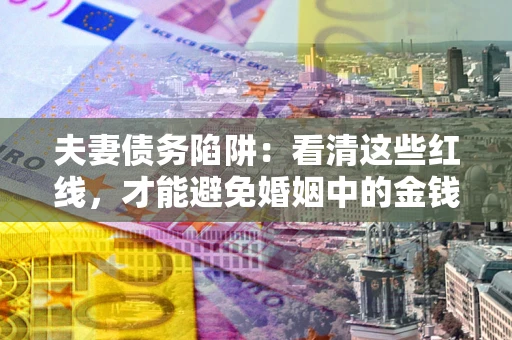 武汉夫妻债务陷阱：看清这些红线，才能避免婚姻中的金钱危机