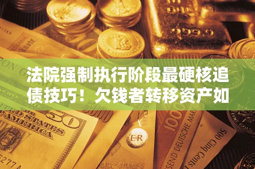武汉法院强制执行阶段最硬核追债技巧！欠钱者转移资产如何破解？