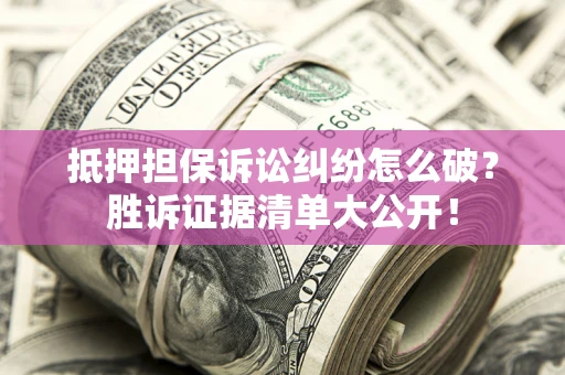 武汉抵押担保诉讼纠纷怎么破？胜诉证据清单大公开！