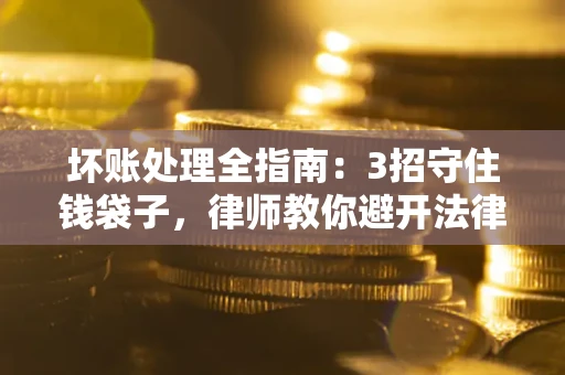 武汉坏账处理全指南：3招守住钱袋子，律师教你避开法律雷区