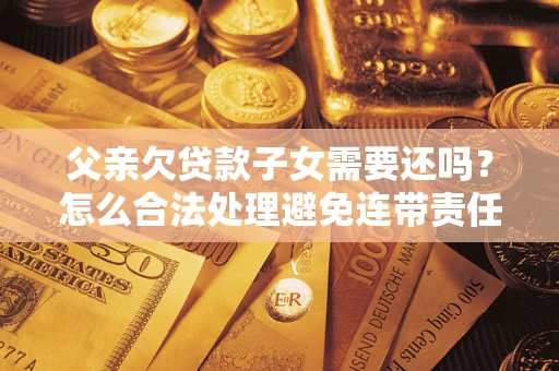 武汉父亲欠贷款子女需要还吗？怎么合法处理避免连带责任？