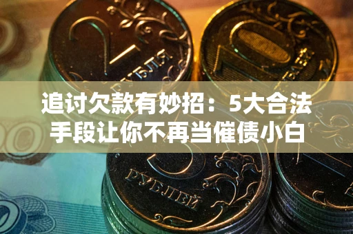 武汉追讨欠款有妙招：5大合法手段让你不再当催债小白