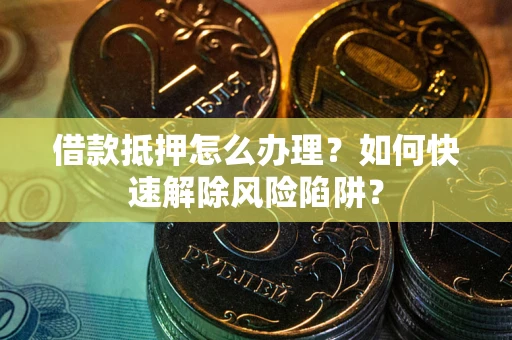 武汉借款抵押怎么办理？如何快速解除风险陷阱？