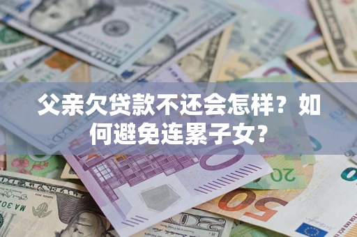 武汉父亲欠贷款不还会怎样？如何避免连累子女？