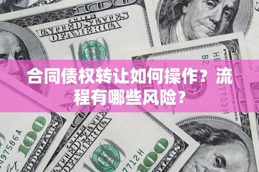 武汉合同债权转让如何操作？流程有哪些风险？