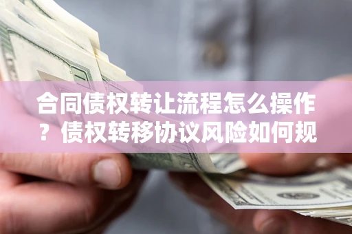 武汉合同债权转让流程怎么操作？债权转移协议风险如何规避？