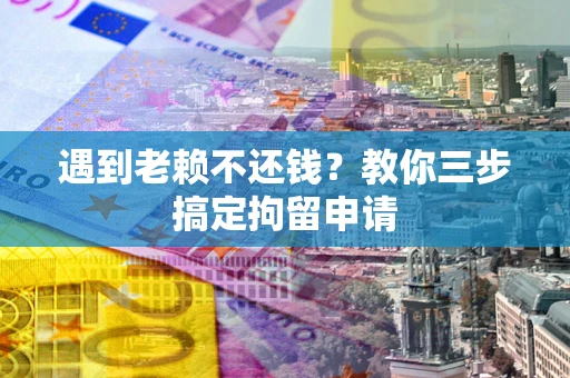 武汉遇到老赖不还钱？教你三步搞定拘留申请