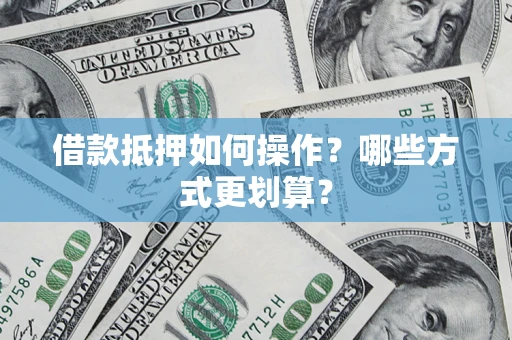 武汉借款抵押如何操作？哪些方式更划算？