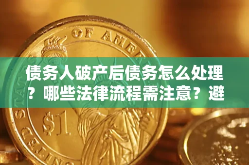 武汉债务人破产后债务怎么处理？哪些法律流程需注意？避免踩坑指南