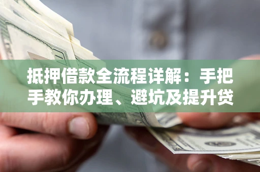 武汉抵押借款全流程详解：手把手教你办理、避坑及提升贷款额度