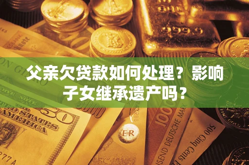武汉父亲欠贷款如何处理？影响子女继承遗产吗？