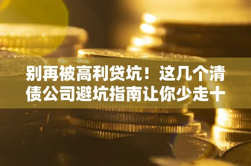 武汉别再被高利贷坑！这几个清债公司避坑指南让你少走十年弯路