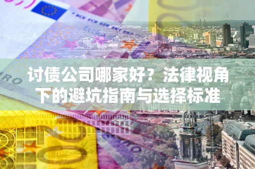 武汉讨债公司哪家好？法律视角下的避坑指南与选择标准