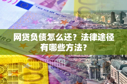 武汉网贷负债怎么还？法律途径有哪些方法？