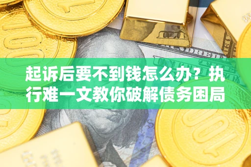武汉起诉后要不到钱怎么办？执行难一文教你破解债务困局