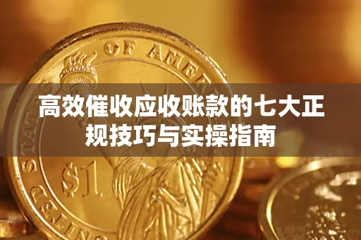 武汉高效催收应收账款的七大正规技巧与实操指南