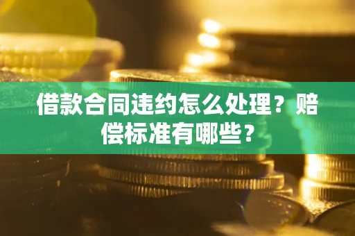 武汉借款合同违约怎么处理？赔偿标准有哪些？