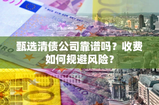 武汉甄选清债公司靠谱吗？收费如何规避风险？