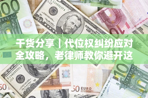 武汉干货分享｜代位权纠纷应对全攻略，老律师教你避开这5大雷区