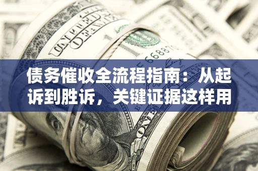 武汉债务催收全流程指南：从起诉到胜诉，关键证据这样用