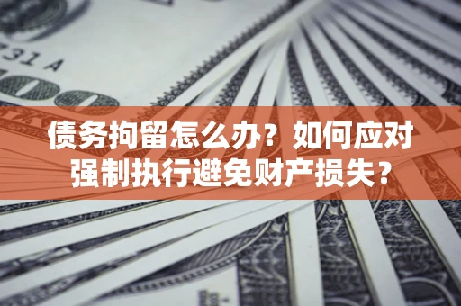 武汉债务拘留怎么办？如何应对强制执行避免财产损失？