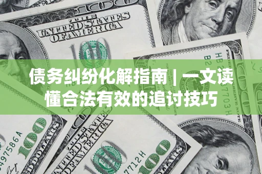 武汉债务纠纷化解指南 | 一文读懂合法有效的追讨技巧