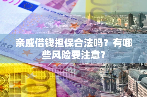 武汉亲戚借钱担保合法吗？有哪些风险要注意？