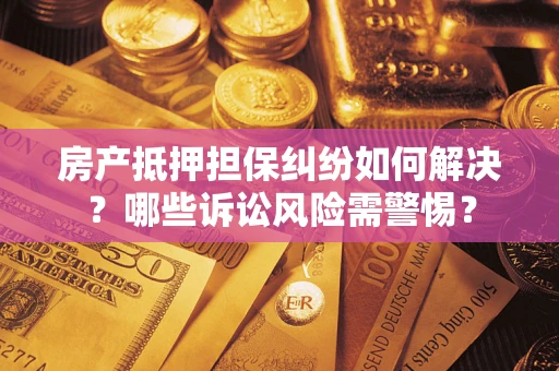 武汉房产抵押担保纠纷如何解决？哪些诉讼风险需警惕？
