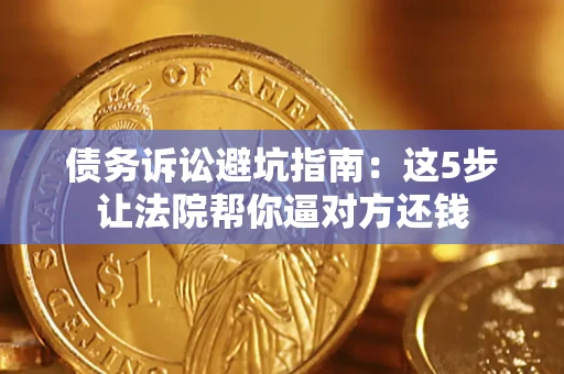 武汉债务诉讼避坑指南：这5步让法院帮你逼对方还钱