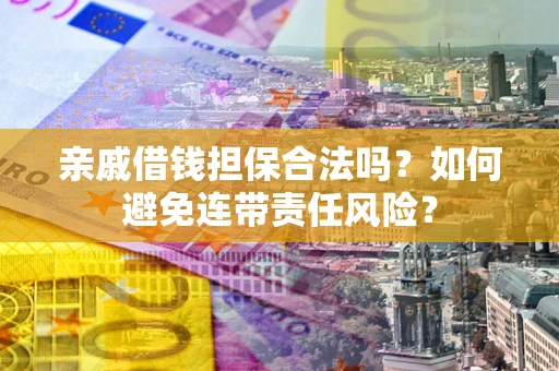 武汉亲戚借钱担保合法吗？如何避免连带责任风险？