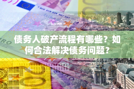 武汉债务人破产流程有哪些？如何合法解决债务问题？