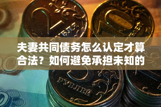 武汉夫妻共同债务怎么认定才算合法？如何避免承担未知的债务风险？