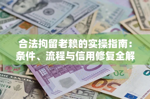 武汉合法拘留老赖的实操指南：条件、流程与信用修复全解析