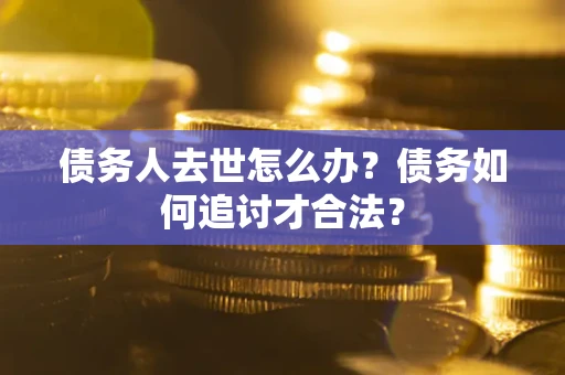 武汉债务人去世怎么办？债务如何追讨才合法？