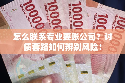 武汉怎么联系专业要账公司？讨债套路如何辨别风险！