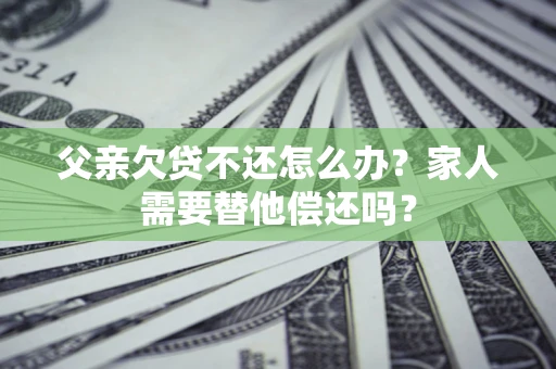 武汉父亲欠贷不还怎么办？家人需要替他偿还吗？