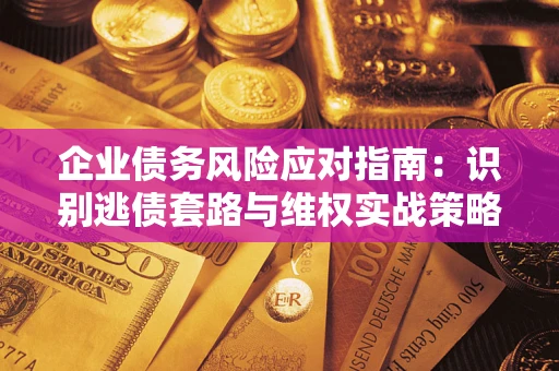 武汉企业债务风险应对指南：识别逃债套路与维权实战策略