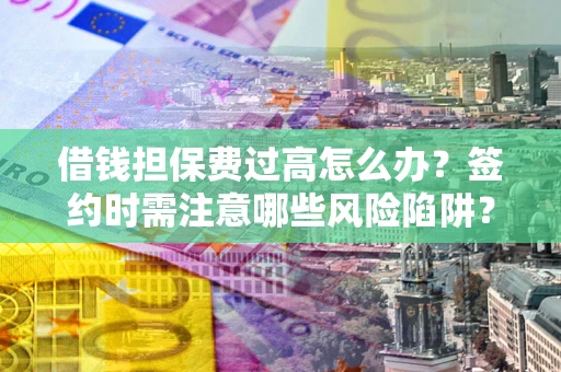 武汉借钱担保费过高怎么办？签约时需注意哪些风险陷阱？
