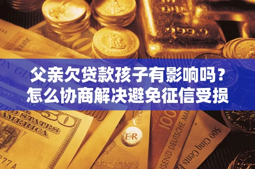 武汉父亲欠贷款孩子有影响吗？怎么协商解决避免征信受损？