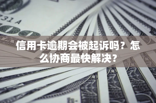 武汉信用卡逾期会被起诉吗？怎么协商最快解决？