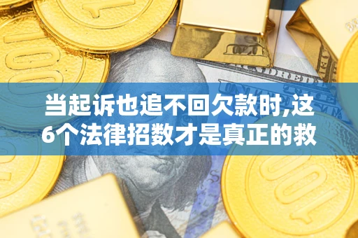 武汉当起诉也追不回欠款时,这6个法律招数才是真正的救命稻草