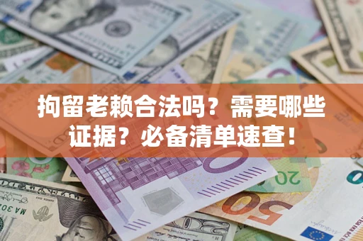 武汉拘留老赖合法吗？需要哪些证据？必备清单速查！