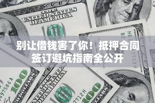 武汉别让借钱害了你！抵押合同签订避坑指南全公开